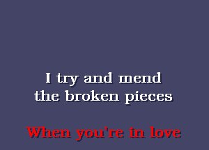 I try and mend
the broken pieces

g