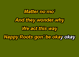 Matter no mo'
And they wonder why

We act this way

Nappy Roots 9011' be okay okay