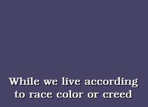While we live according
to race color or creed