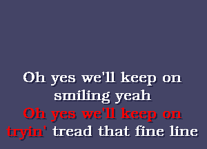 Oh yes we'll keep on
smiling yeah

tread that fine line