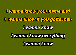 I wanna know your name and
I wanna know If you gotta man
I wanna know
I wanna know everything

I wanna know