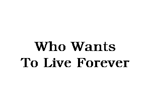 Who Wants
To Live Forever