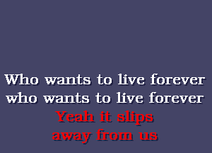 Who wants to live forever
Who wants to live forever