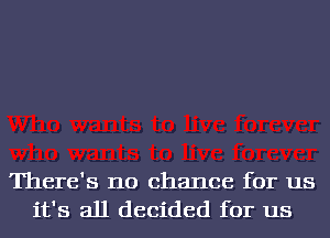 There's no chance for us
it's all decided for us