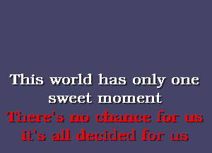 This world has only one
sweet moment