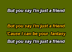 But you say I'm just a friend

But you say I'm just a friend
'Cause I can be your fantasy

But you say I'm just a friend