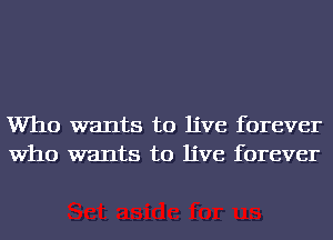Who wants to live forever
Who wants to live forever