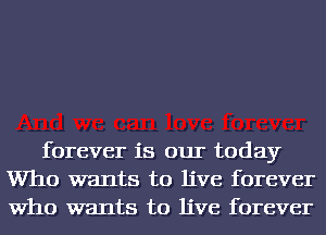 forever is our today
Who wants to live forever
Who wants to live forever