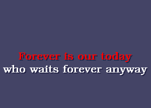 Who waits forever anyway
