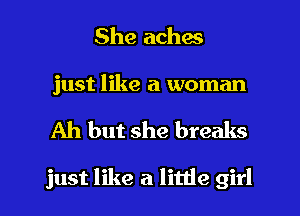 She aches
just like a woman

Ah but she breaks

just like a little girl