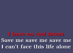 Save me save me save me
I can't face this life alone