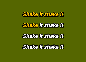 Shake it shake it
Shake it shake it

Shake it shake it

Shake it shake it