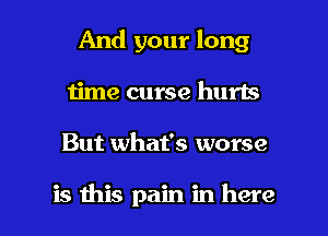 And your long
time curse hurts

But what's worse

is this pain in here I