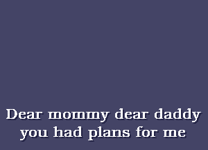 Dear mommy dear daddy
you had plans for me