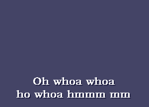 Oh Whoa Whoa
ho Whoa hmmm mm