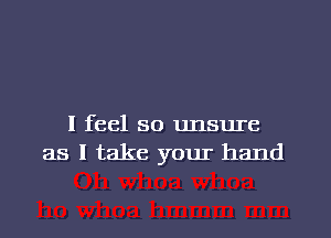 I feel so unsure
as I take your hand
