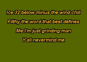 Ice 32 beiow minus the wind chm

Filthy the word that best defines

Me I'm just grinding man

Y'all nevermind me