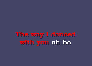The way I danced
With you oh ho