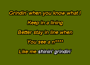 Grindin' when you know what!

Keep in a lining

Better stay in line when

You see a mm

Like me shinin' grindin'