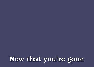 Now that you're gone