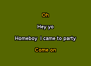 0h

Hey yo

Homeboy I came to party

Come on