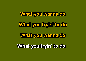 What you wanna do
What you tryin' to do

What you wanna do

What you tryin' to do