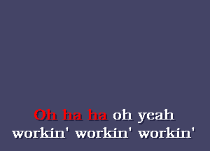 oh yeah
workjn' workjn' workjn'