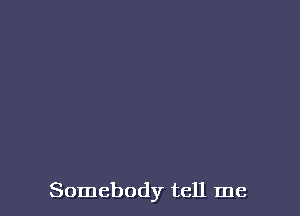Somebody tell me