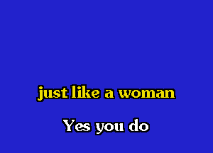 just like a woman

Yes you do