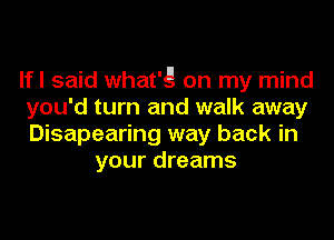 lfl said what'g on my mind
you'd turn and walk away
Disapearing way back in
your dreams