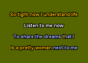 So tight now I understand life
Listen to me now

What I need 2d

Is a pretty woman next to me