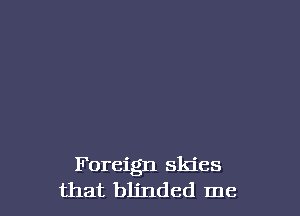 Foreign skies
that blinded me
