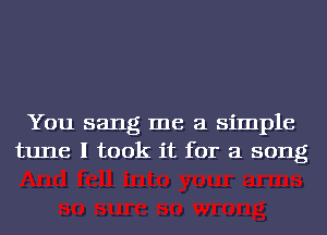 You sang me a simple
tune I took it for a song