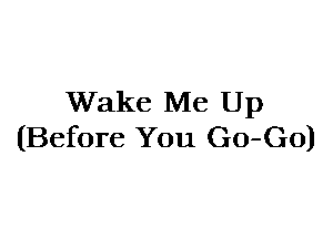 Wake Me Up
(Before You G0-G0)