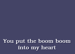 You put the boom boom
into my heart