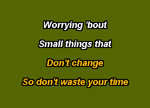 Worrying 'bout
Smau things that

Don't change

So don't waste your time