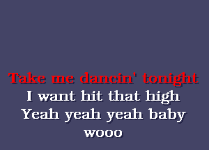 I want hit that high

Yeah yeah yeah baby
W000