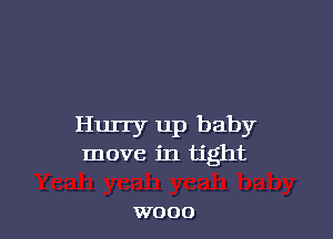 Hurry up baby
move in tight

W000