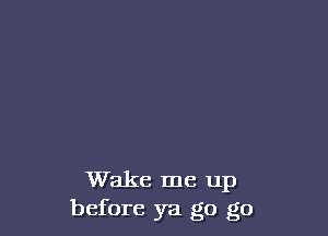 Wake me up
before ya go go