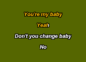 You're my baby

Yeah

Don't you change baby

No