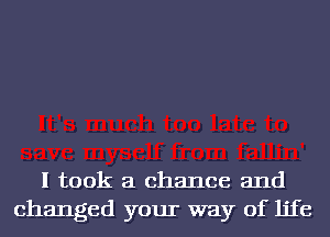 I took a chance and
changed your way of life