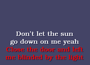 Don't let the sun
go down on me yeah

g