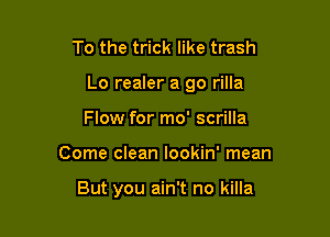 To the trick like trash
Lo realer a go rilla
Flow for mo' scrilla

Come clean Iookin' mean

But you ain't no killa