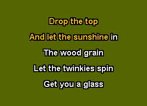Drop the top
And let the sunshine in

The wood grain

Let the twinkies spin

Get you a glass