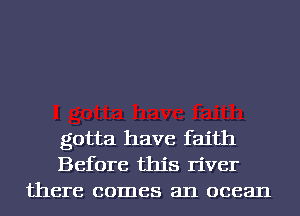 gotta have faith
Before this river
there comes an ocean