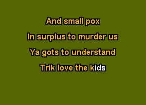 And small pox

In surplus to murder us

Ya gots to understand

Trik love the kids