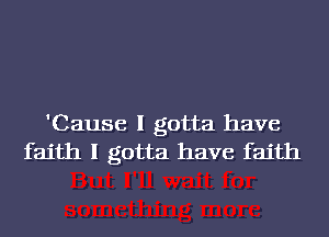 'Cause I gotta have
faith I gotta have faith