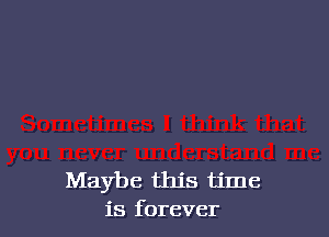 Maybe this time
is forever