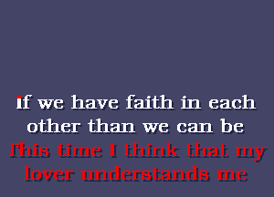 If we have faith in each
other than we can be