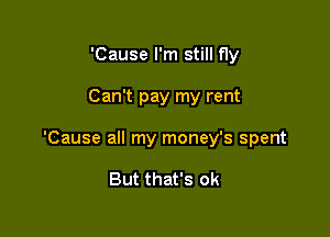 'Cause I'm still fly

Can't pay my rent

'Cause all my money's spent

But that's ok
